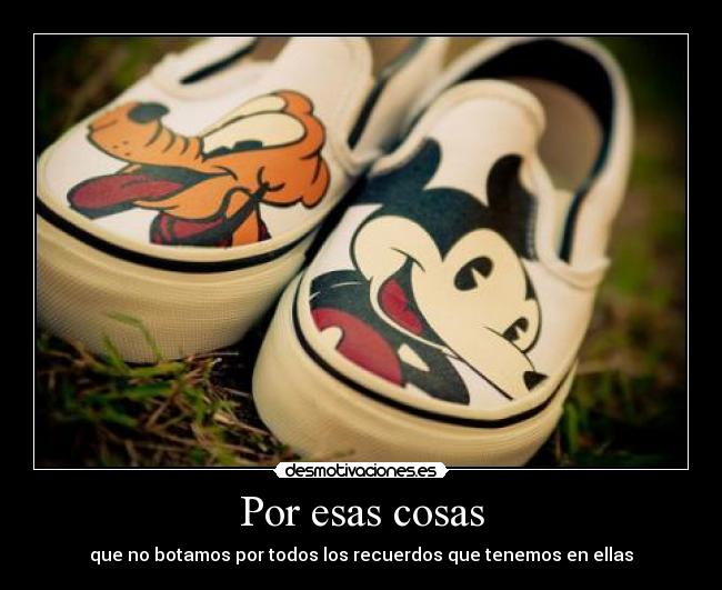 Por esas cosas - que no botamos por todos los recuerdos que tenemos en ellas