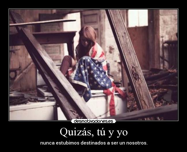 Quizás, tú y yo - nunca estubimos destinados a ser un nosotros.
