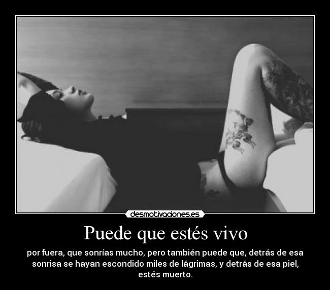 Puede que estés vivo - por fuera, que sonrías mucho, pero también puede que, detrás de esa
sonrisa se hayan escondido miles de lágrimas, y detrás de esa piel,
estés muerto.