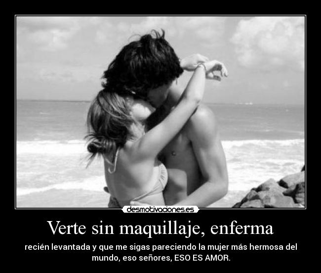 Verte sin maquillaje, enferma - recién levantada y que me sigas pareciendo la mujer más hermosa del
mundo, eso señores, ESO ES AMOR.