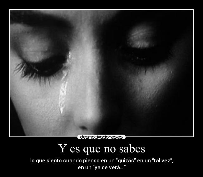 Y es que no sabes - lo que siento cuando pienso en un “quizás” en un “tal vez”, en un “ya se verá…”