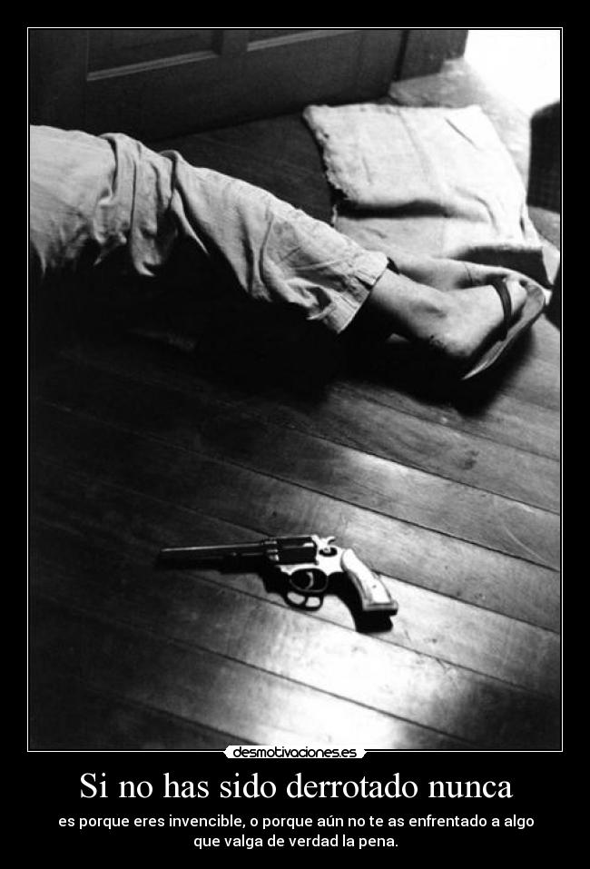 Si no has sido derrotado nunca - es porque eres invencible, o porque aún no te as enfrentado a algo
que valga de verdad la pena.