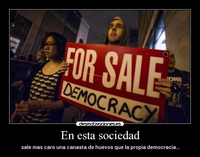 En esta sociedad - sale mas caro una canasta de huevos que la propia democracia...