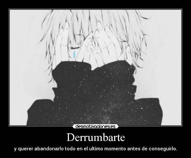 Derrumbarte - y querer abandonarlo todo en el ultimo momento antes de conseguirlo.