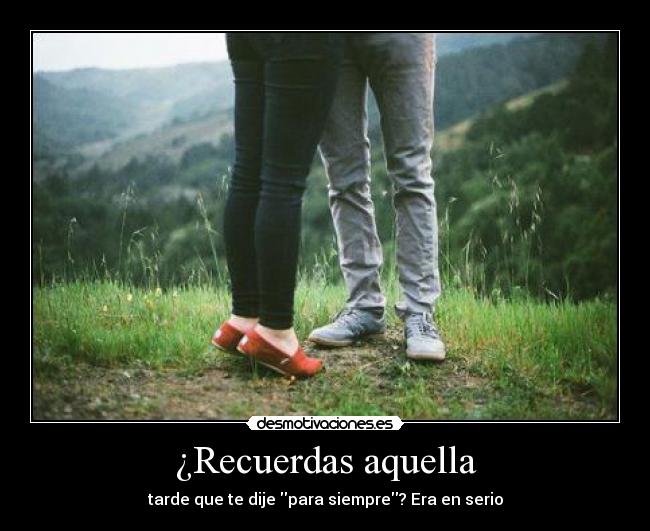 ¿Recuerdas aquella - tarde que te dije para siempre? Era en serio