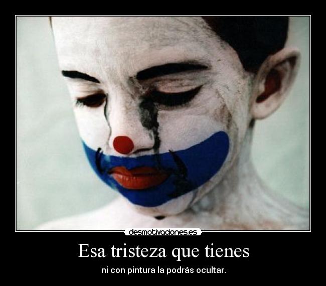 Esa tristeza que tienes - ni con pintura la podrás ocultar.