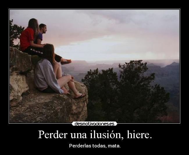 Perder una ilusión, hiere. - Perderlas todas, mata.