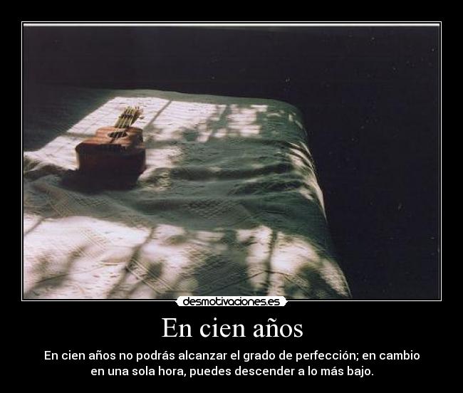 En cien años - En cien años no podrás alcanzar el grado de perfección; en cambio
en una sola hora, puedes descender a lo más bajo.