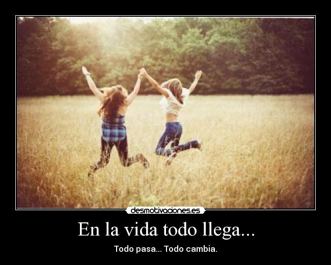 En la vida todo llega... - Todo pasa... Todo cambia.