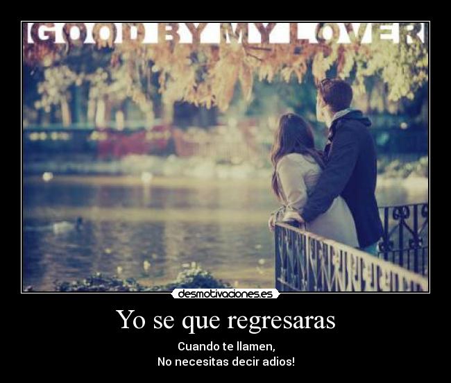 Yo se que regresaras - Cuando te llamen,
No necesitas decir adios!
