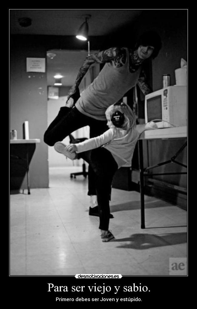 Para ser viejo y sabio. - Primero debes ser Joven y estúpido.