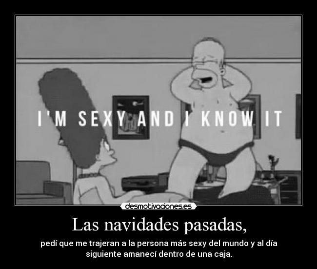 Las navidades pasadas, - pedí que me trajeran a la persona más sexy del mundo y al día
siguiente amanecí dentro de una caja.