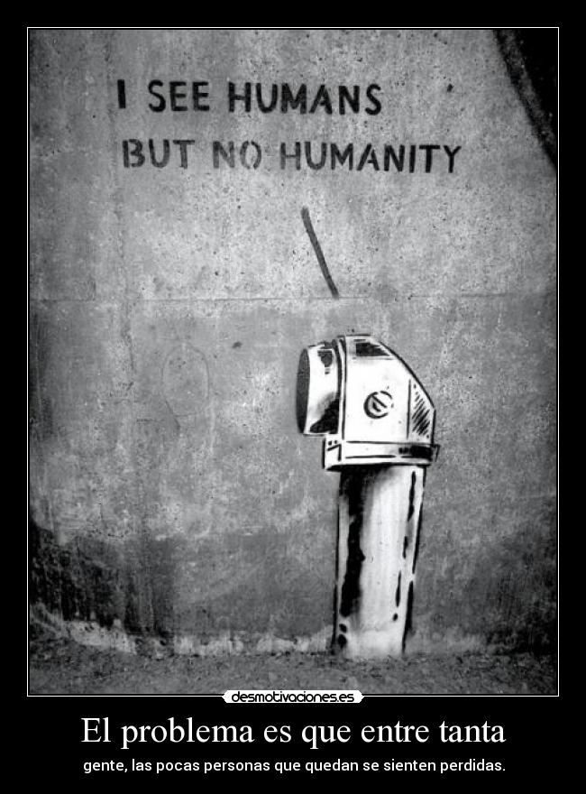 El problema es que entre tanta - gente, las pocas personas que quedan se sienten perdidas.