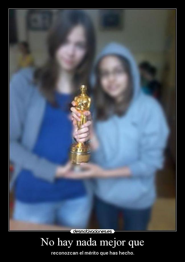 No hay nada mejor que - reconozcan el mérito que has hecho.
