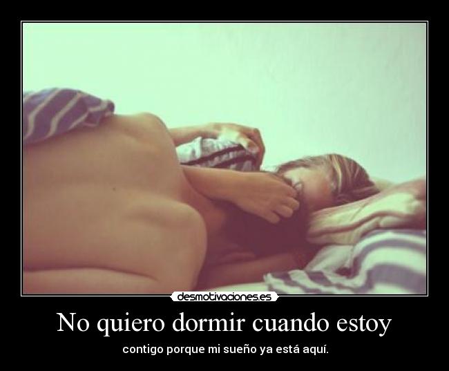 No quiero dormir cuando estoy - contigo porque mi sueño ya está aquí.