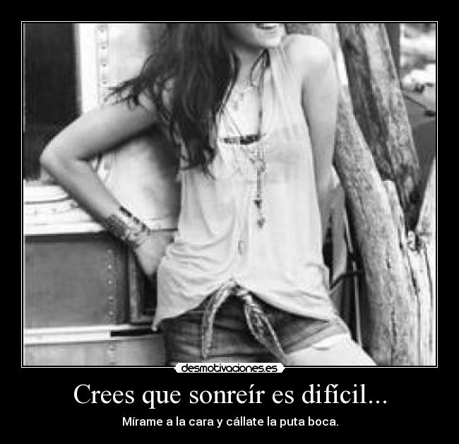 Crees que sonreír es difícil... - Mírame a la cara y cállate la puta boca.