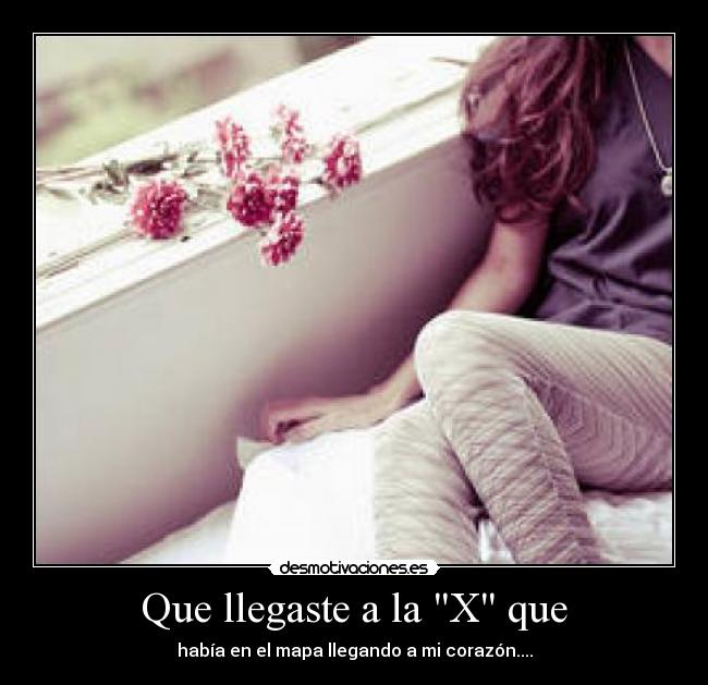Que llegaste a la X que - había en el mapa llegando a mi corazón....
