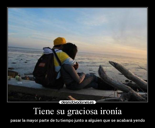 Tiene su graciosa ironía - pasar la mayor parte de tu tiempo junto a alguien que se acabará yendo