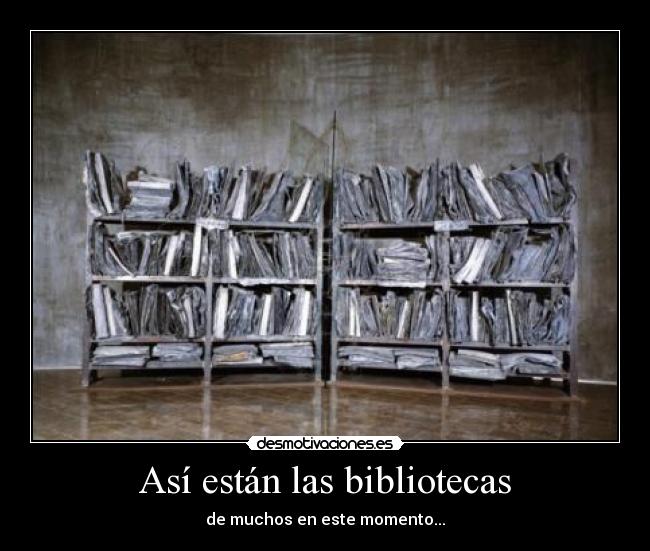 Así están las bibliotecas - de muchos en este momento...