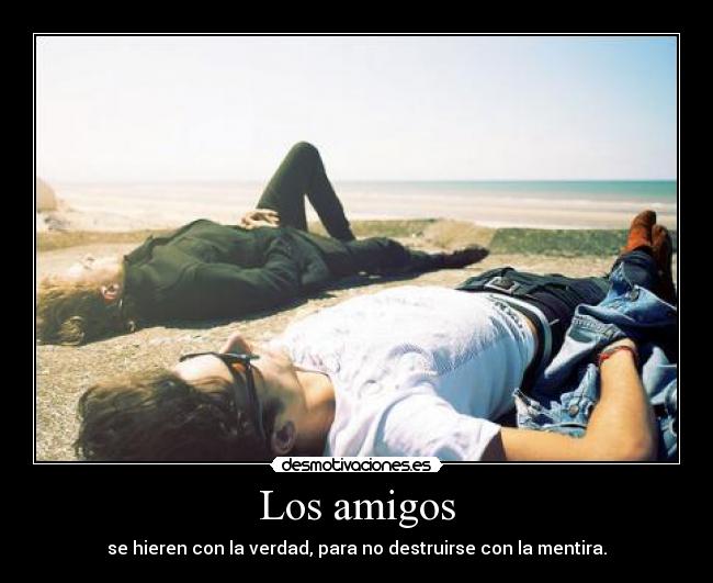 Los amigos - se hieren con la verdad, para no destruirse con la mentira.