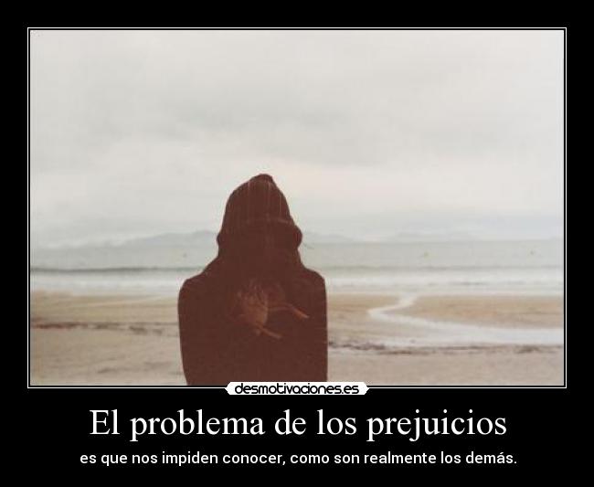 El problema de los prejuicios - es que nos impiden conocer, como son realmente los demás.
