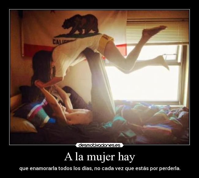 A la mujer hay - que enamorarla todos los días, no cada vez que estás por perderla.