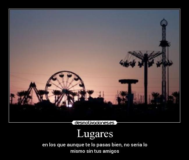 Lugares - en los que aunque te lo pasas bien, no seria lo
mismo sin tus amigos
