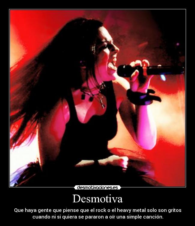 Desmotiva - Que haya gente que piense que el rock o el heavy metal solo son gritos
cuando ni si quiera se pararon a oír una simple canción.