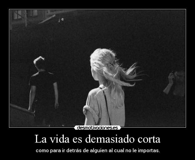 La vida es demasiado corta - como para ir detrás de alguien al cual no le importas.