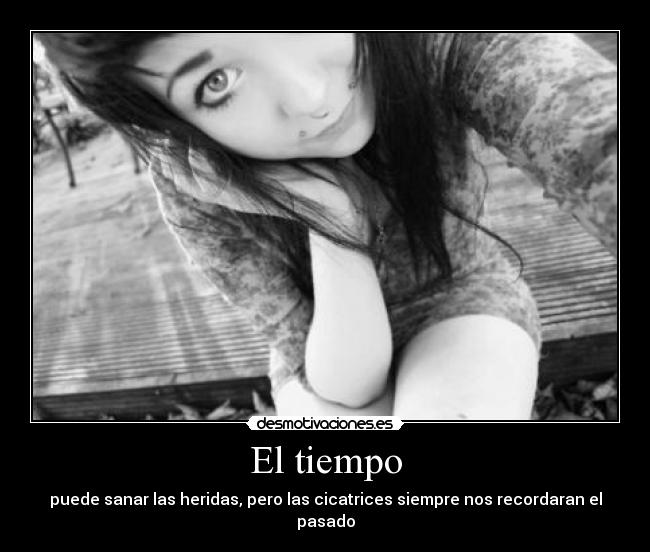 El tiempo - puede sanar las heridas, pero las cicatrices siempre nos recordaran el pasado