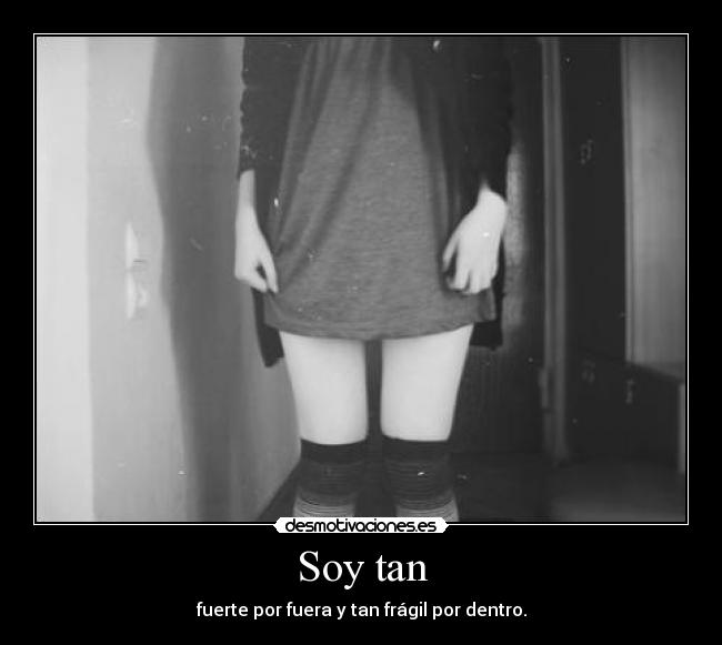 Soy tan - fuerte por fuera y tan frágil por dentro.
