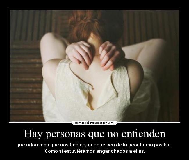 Hay personas que no entienden - que adoramos que nos hablen, aunque sea de la peor forma posible.
Como si estuviéramos enganchados a ellas.