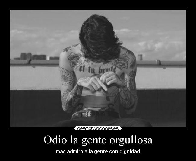 Odio la gente orgullosa - mas admiro a la gente con dignidad.