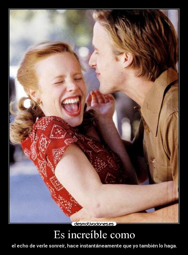 Es increíble como - el echo de verle sonreír, hace instantáneamente que yo también lo haga.