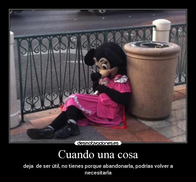 Cuando una cosa - deja de ser útil, no tienes porque abandonarla, podrías volver a necesitarla