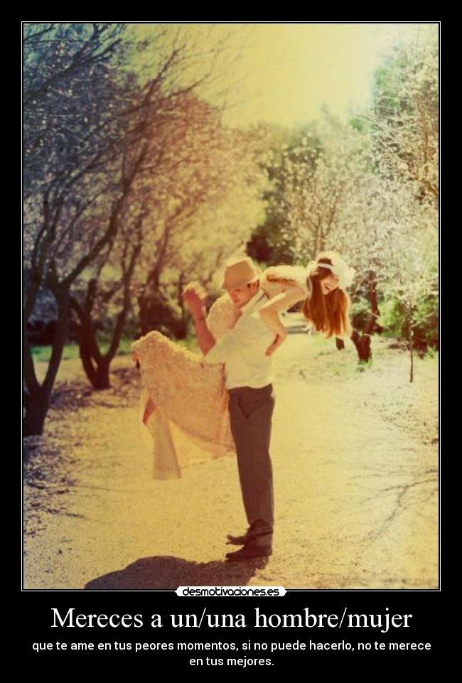 Mereces a un/una hombre/mujer - que te ame en tus peores momentos, si no puede hacerlo, no te merece en tus mejores.