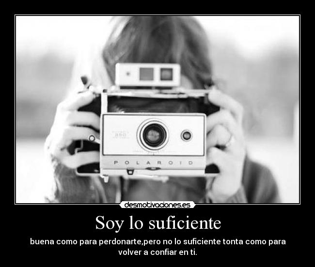 Soy lo suficiente - buena como para perdonarte,pero no lo suficiente tonta como para
volver a confiar en ti.