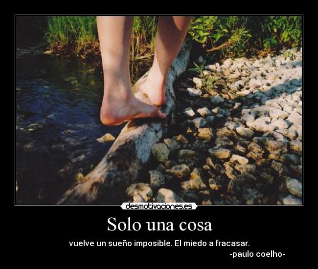 Solo una cosa - vuelve un sueño imposible. El miedo a fracasar.
                                                                                                    -paulo coelho-