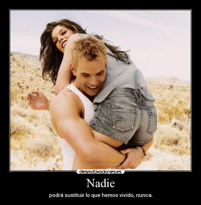 Nadie - podrá sustituir lo que hemos vivido, nunca.