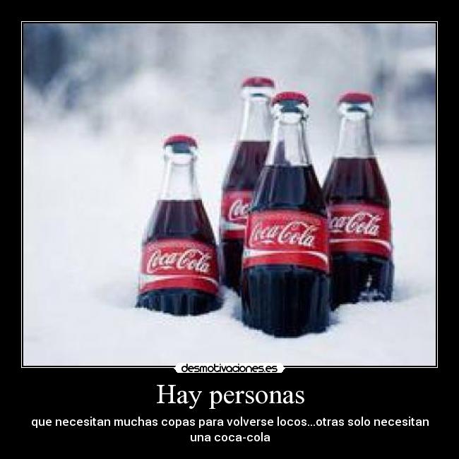 Hay personas - que necesitan muchas copas para volverse locos...otras solo necesitan una coca-cola