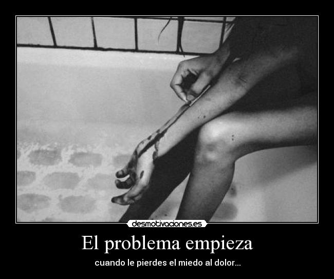 El problema empieza - cuando le pierdes el miedo al dolor...