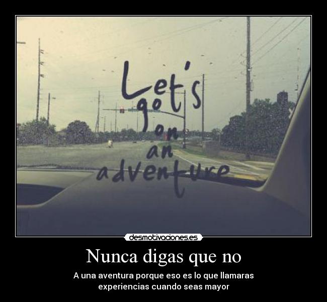 Nunca digas que no - A una aventura porque eso es lo que llamaras
experiencias cuando seas mayor