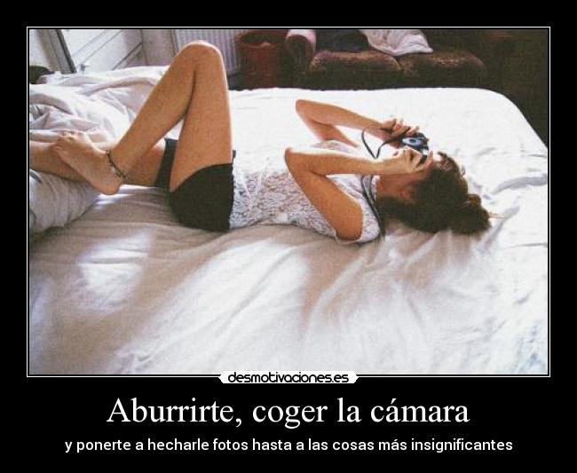 Aburrirte, coger la cámara - y ponerte a hecharle fotos hasta a las cosas más insignificantes