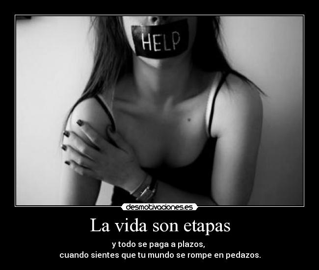 La vida son etapas - y todo se paga a plazos,
cuando sientes que tu mundo se rompe en pedazos.