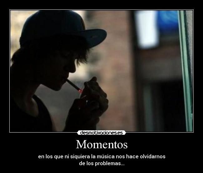 Momentos - en los que ni siquiera la música nos hace olvidarnos
de los problemas...