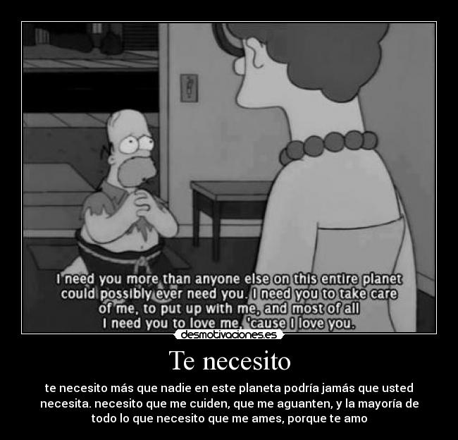 Te necesito - te necesito más que nadie en este planeta podría jamás que usted
necesita. necesito que me cuiden, que me aguanten, y la mayoría de
todo lo que necesito que me ames, porque te amo