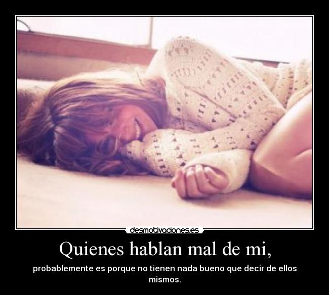 Quienes hablan mal de mi, - probablemente es porque no tienen nada bueno que decir de ellos mismos.