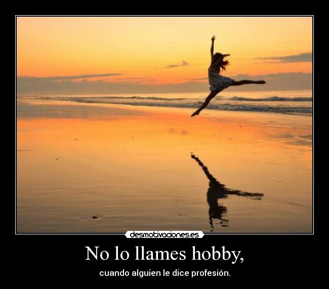 No lo llames hobby, - cuando alguien le dice profesión.