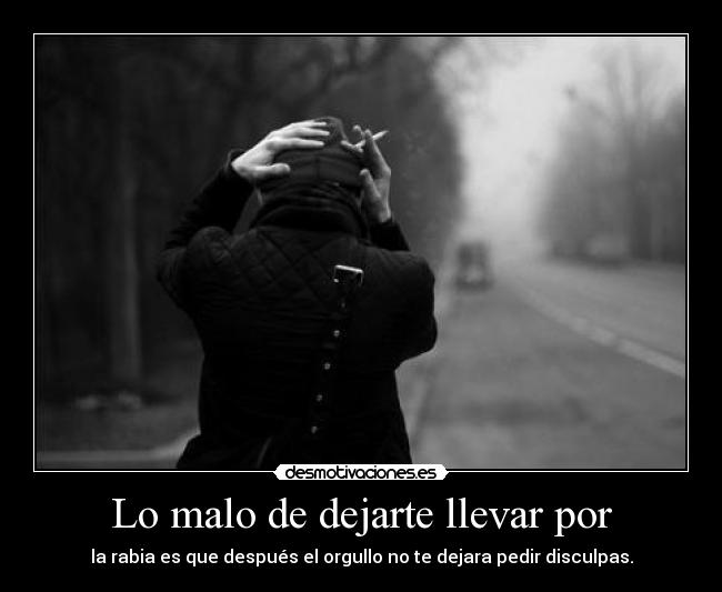 Lo malo de dejarte llevar por - la rabia es que después el orgullo no te dejara pedir disculpas.