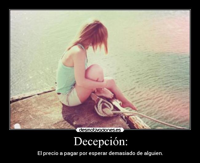 Decepción: - El precio a pagar por esperar demasiado de alguien.